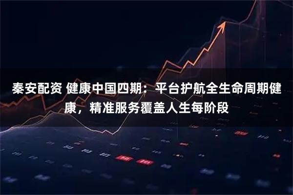 秦安配资 健康中国四期：平台护航全生命周期健康，精准服务覆盖人生每阶段
