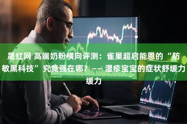 晟红网 高端奶粉横向评测：雀巢超启能恩的 “防敏黑科技” 究竟强在哪？—— 湿疹宝宝的症状舒缓力
