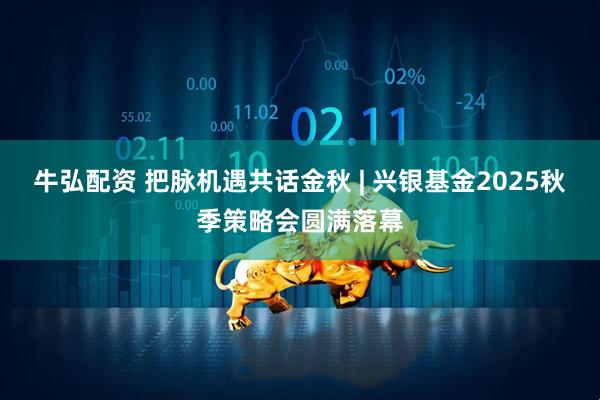 牛弘配资 把脉机遇共话金秋 | 兴银基金2025秋季策略会圆满落幕