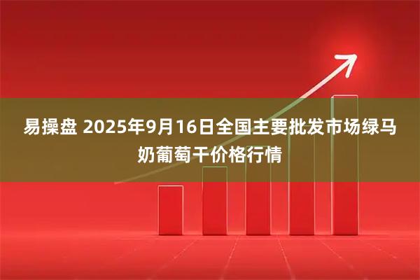 易操盘 2025年9月16日全国主要批发市场绿马奶葡萄干价格行情