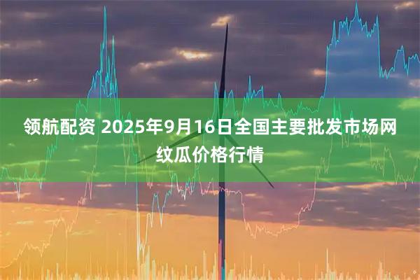 领航配资 2025年9月16日全国主要批发市场网纹瓜价格行情