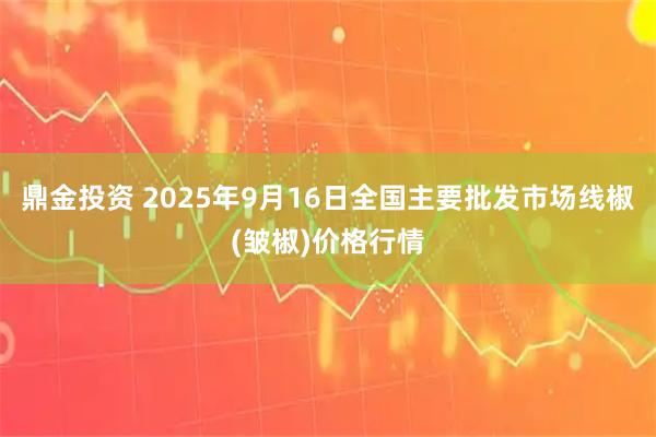 鼎金投资 2025年9月16日全国主要批发市场线椒(皱椒)价格行情