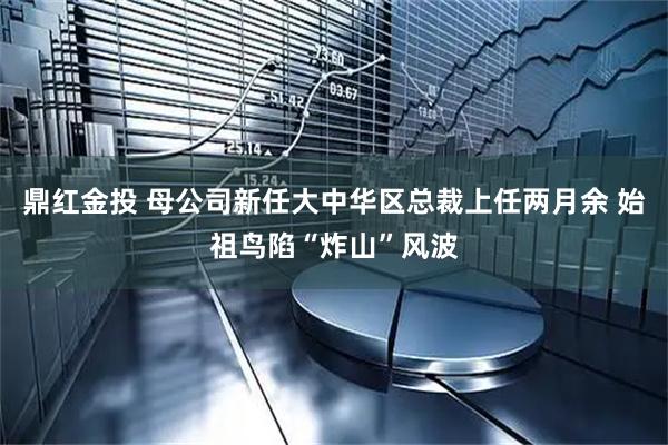 鼎红金投 母公司新任大中华区总裁上任两月余 始祖鸟陷“炸山”风波