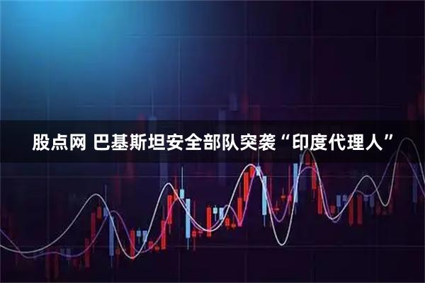 股点网 巴基斯坦安全部队突袭“印度代理人”