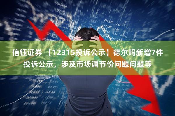 信钰证券 【12315投诉公示】德尔玛新增7件投诉公示，涉及市场调节价问题问题等