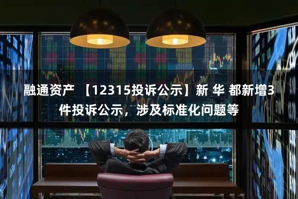 融通资产 【12315投诉公示】新 华 都新增3件投诉公示，涉及标准化问题等