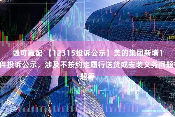 融可赢配 【12315投诉公示】美的集团新增13件投诉公示，涉及不按约定履行送货或安装义务问题等