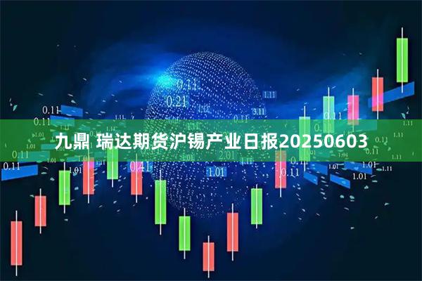 九鼎 瑞达期货沪锡产业日报20250603