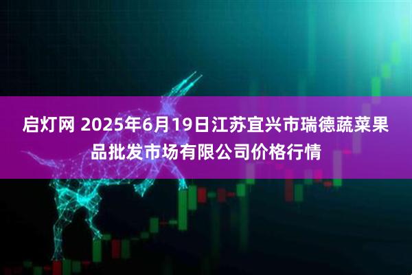 启灯网 2025年6月19日江苏宜兴市瑞德蔬菜果品批发市场有限公司价格行情