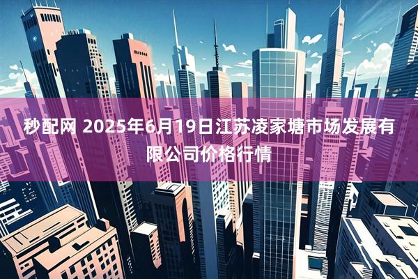 秒配网 2025年6月19日江苏凌家塘市场发展有限公司价格行情