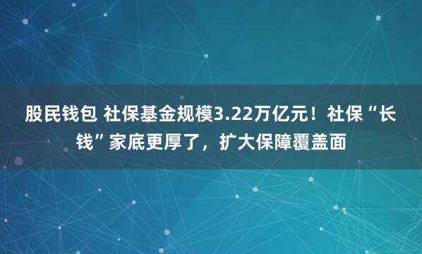 股民钱包 社保基金规模3.22万亿元！社保“长钱”家底更厚了，扩大保障覆盖面