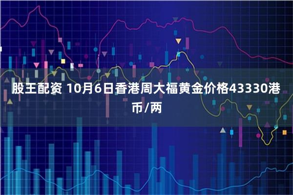 股王配资 10月6日香港周大福黄金价格43330港币/两
