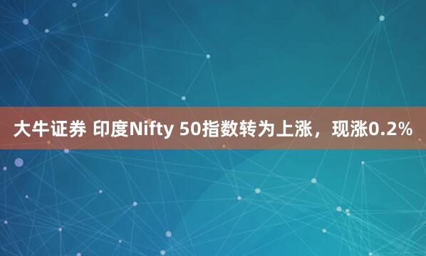 大牛证券 印度Nifty 50指数转为上涨，现涨0.2%