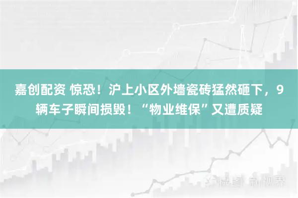 嘉创配资 惊恐！沪上小区外墙瓷砖猛然砸下，9辆车子瞬间损毁！“物业维保”又遭质疑