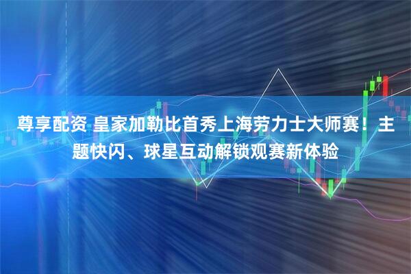 尊享配资 皇家加勒比首秀上海劳力士大师赛！主题快闪、球星互动解锁观赛新体验
