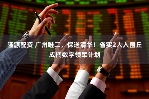 隆源配资 广州唯二，保送清华！省实2人入围丘成桐数学领军计划