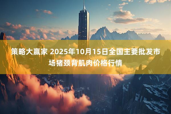 策略大赢家 2025年10月15日全国主要批发市场猪颈背肌肉价格行情