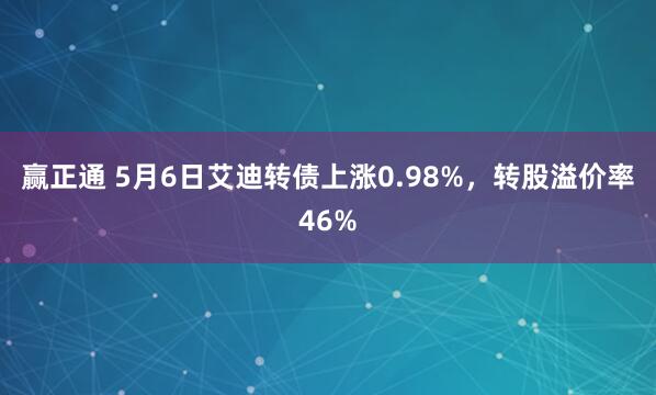 赢正通 5月6日艾迪转债上涨0.98%，转股溢价率46%