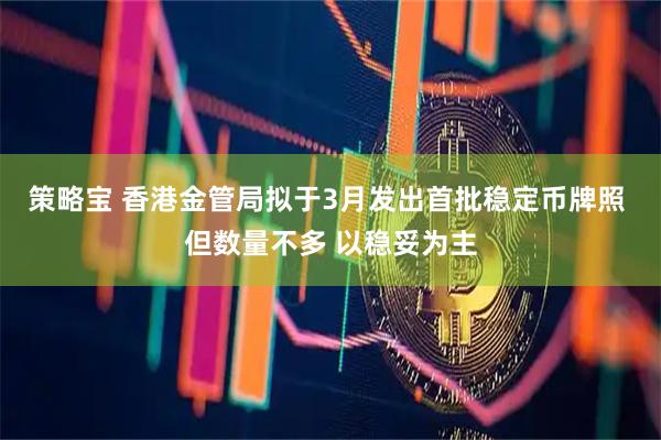 策略宝 香港金管局拟于3月发出首批稳定币牌照 但数量不多 以稳妥为主