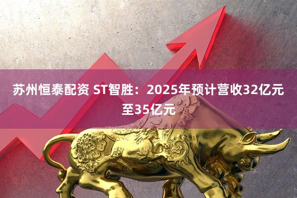 苏州恒泰配资 ST智胜：2025年预计营收32亿元至35亿元