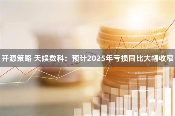 开源策略 天娱数科：预计2025年亏损同比大幅收窄