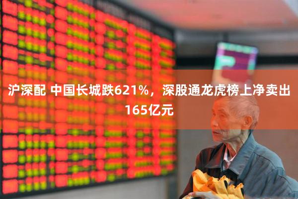 沪深配 中国长城跌621%，深股通龙虎榜上净卖出165亿元