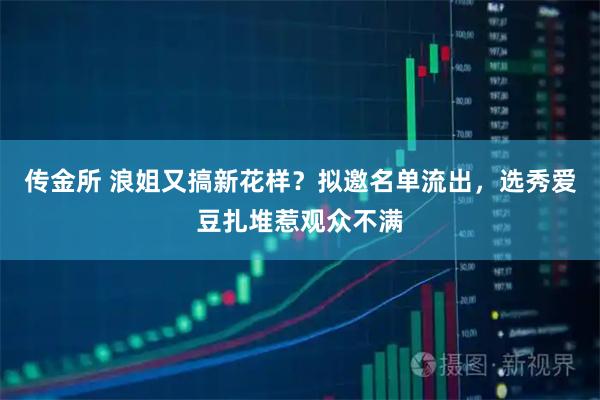 传金所 浪姐又搞新花样？拟邀名单流出，选秀爱豆扎堆惹观众不满