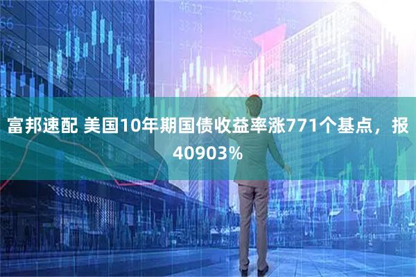 富邦速配 美国10年期国债收益率涨771个基点，报40903%