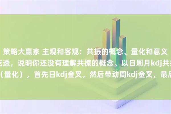 策略大赢家 主观和客观：共振的概念、量化和意义大小周期，如果还没有吃透，说明你还没有理解共振的概念。以日周月kdj共振为例（量化），首先日kdj金叉，然后带动周kdj金叉，最后带动月kdj金叉。这个过程不是
