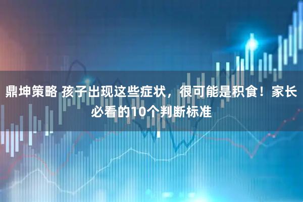鼎坤策略 孩子出现这些症状，很可能是积食！家长必看的10个判断标准