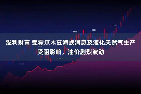 泓利财富 受霍尔木兹海峡消息及液化天然气生产受阻影响，油价剧烈波动