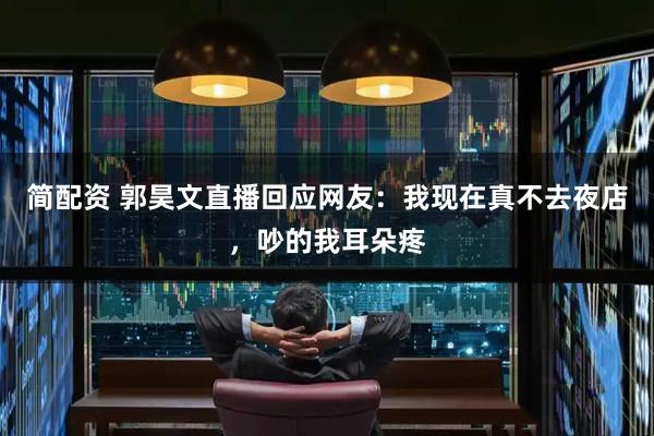 简配资 郭昊文直播回应网友：我现在真不去夜店，吵的我耳朵疼