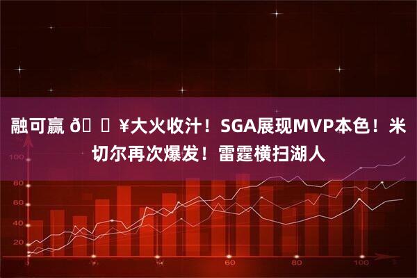 融可赢 🔥大火收汁！SGA展现MVP本色！米切尔再次爆发！雷霆横扫湖人
