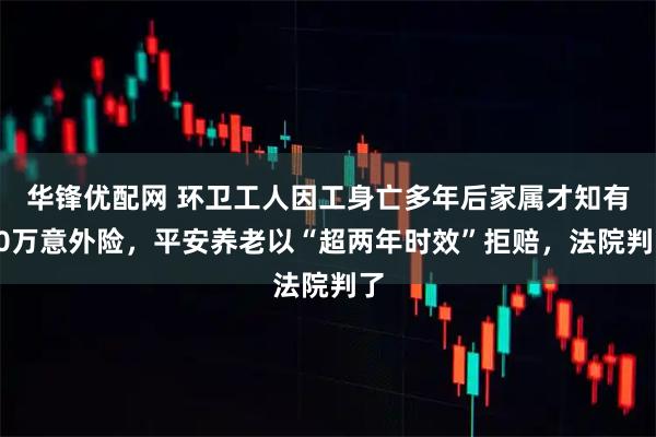 华锋优配网 环卫工人因工身亡多年后家属才知有30万意外险，平安养老以“超两年时效”拒赔，法院判了