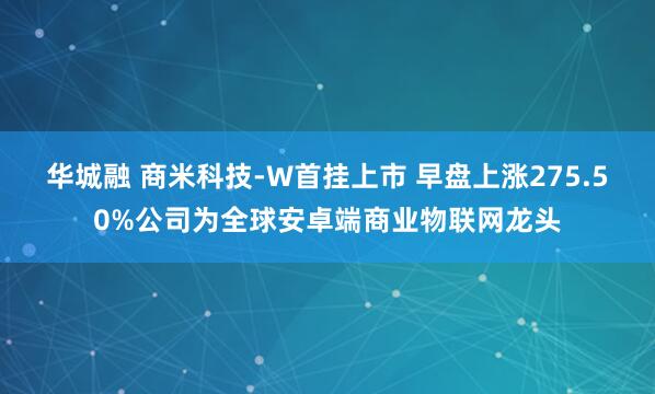 华城融 商米科技-W首挂上市 早盘上涨275.50%公司为全球安卓端商业物联网龙头