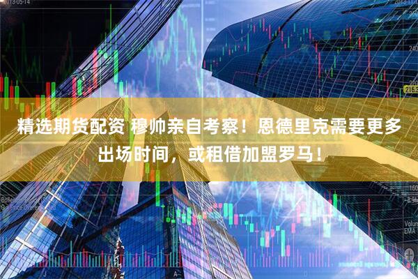 精选期货配资 穆帅亲自考察！恩德里克需要更多出场时间，或租借加盟罗马！